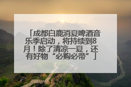 成都白鹿消夏啤酒音乐季启动，将持续到8月！除了清凉一夏，还有好物“必购必带”