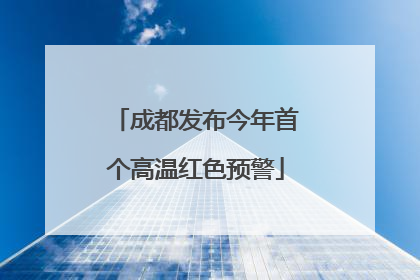 成都发布今年首个高温红色预警