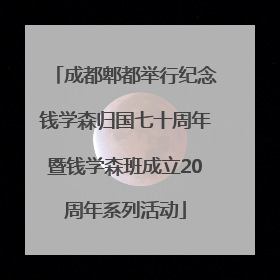 成都郫都举行纪念钱学森归国七十周年暨钱学森班成立20周年系列活动