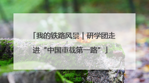 我的铁路风景｜研学团走进“中国重载第一路”
