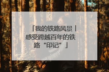 我的铁路风景︱感受跨越百年的铁路“印记”