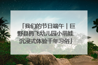 我们的节日端午｜巨野县腾飞幼儿园小萌娃沉浸式体验千年习俗