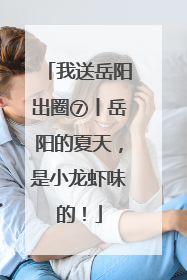 我送岳阳出圈⑦丨岳阳的夏天，是小龙虾味的！