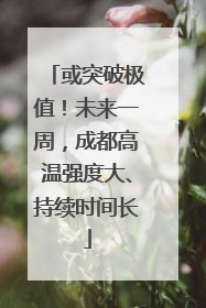 或突破极值！未来一周，成都高温强度大、持续时间长
