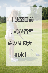 截至目前，武汉各考点及周边无积水