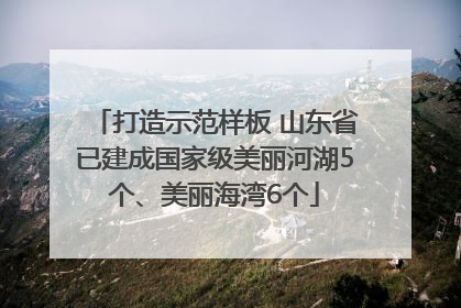 打造示范样板 山东省已建成国家级美丽河湖5个、美丽海湾6个