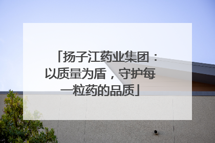扬子江药业集团：以质量为盾，守护每一粒药的品质