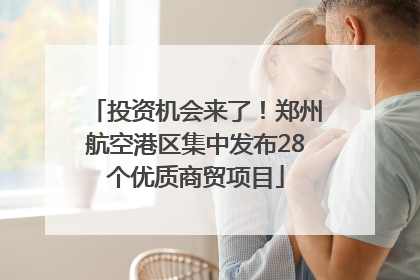 投资机会来了！郑州航空港区集中发布28个优质商贸项目