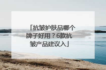 抗皱护肤品哪个牌子好用？6款抗皱产品建议入