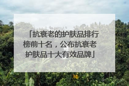 抗衰老的护肤品排行榜前十名，公布抗衰老护肤品十大有效品牌