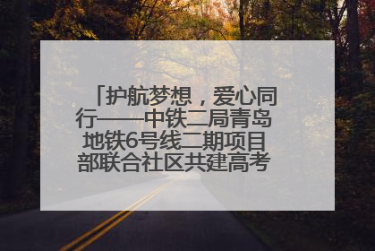 护航梦想，爱心同行——中铁二局青岛地铁6号线二期项目部联合社区共建高考爱心伴考站