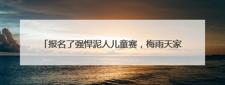 报名了强悍泥人儿童赛，梅雨天家长担心安全问题，官方不退款咋办