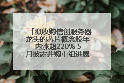 拟收购信创服务器龙头的芯片概念股年内涨超220% 5月披露并购重组进展的A股名单一览