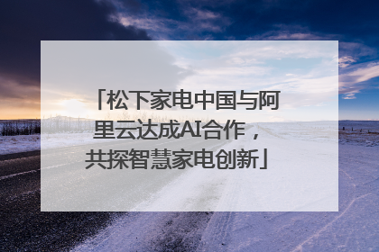 松下家电中国与阿里云达成AI合作，共探智慧家电创新