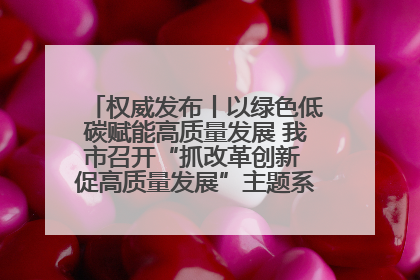权威发布丨以绿色低碳赋能高质量发展 我市召开“抓改革创新 促高质量发展”主题系列新闻发布会第七场