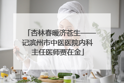杏林春暖济苍生——记滨州市中医医院内科主任医师贾在金