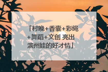 村晚+香囊+彩绳+舞蹈+文创 亮出滨州娃的好才情