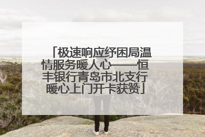 极速响应纾困局温情服务暖人心——恒丰银行青岛市北支行暖心上门开卡获赞