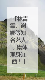 林青霞、谢娜等知名艺人，集体现身江西！