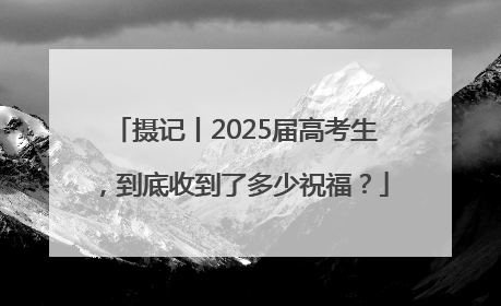 摄记丨2025届高考生，到底收到了多少祝福？