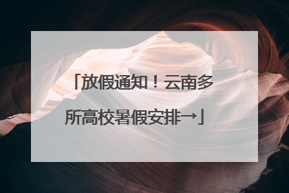 放假通知！云南多所高校暑假安排→