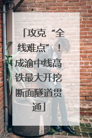 攻克“全线难点”！成渝中线高铁最大开挖断面隧道贯通