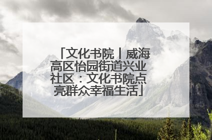 文化书院丨威海高区怡园街道兴业社区：文化书院点亮群众幸福生活