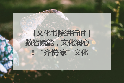文化书院进行时｜数智赋能，文化润心！“齐悦·家”文化书院超有料