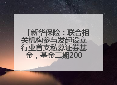 新华保险:联合相关机构参与发起设立行业首支私募证券基金,基金二期200亿元已募集完毕