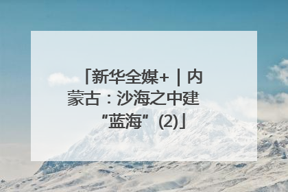 新华全媒+｜内蒙古：沙海之中建“蓝海”(2)