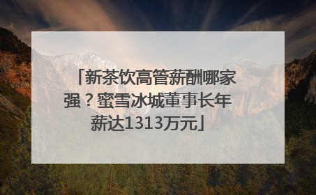 新茶饮高管薪酬哪家强？蜜雪冰城董事长年薪达1313万元