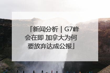 新闻分析｜G7峰会在即 加拿大为何要放弃达成公报