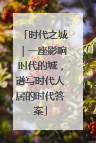 时代之城｜一座影响时代的城，谱写时代人居的时代答案