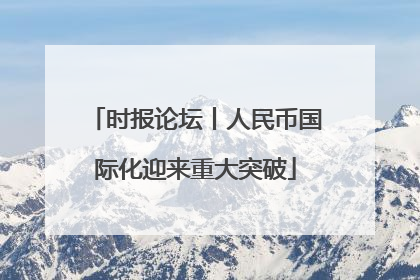 时报论坛丨人民币国际化迎来重大突破