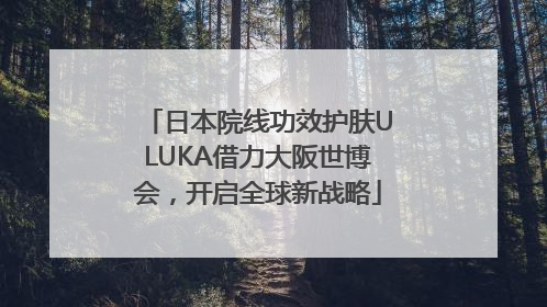 日本院线功效护肤ULUKA借力大阪世博会，开启全球新战略