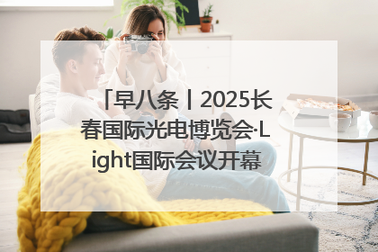 早八条丨2025长春国际光电博览会·Light国际会议开幕 / 10条政策举措专解急难愁盼 让群众看到变化得到实惠！