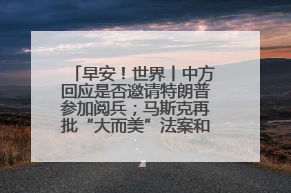 早安！世界丨中方回应是否邀请特朗普参加阅兵；马斯克再批“大而美”法案和美国共和党