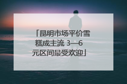 昆明市场平价雪糕成主流 3—6元区间最受欢迎