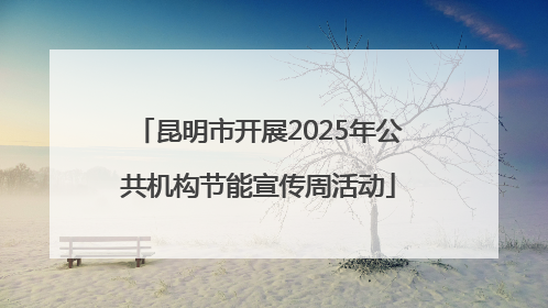 昆明市开展2025年公共机构节能宣传周活动