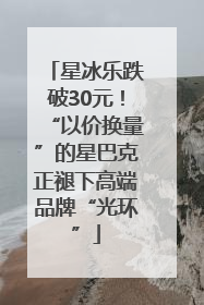 星冰乐跌破30元！“以价换量”的星巴克正褪下高端品牌“光环”
