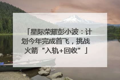 星际荣耀彭小波：计划今年完成首飞，挑战火箭“入轨+回收”