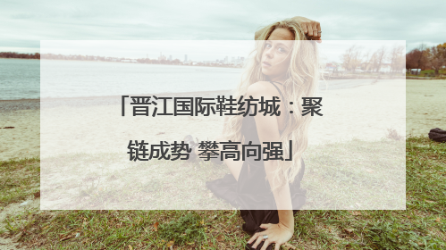 晋江国际鞋纺城：聚链成势 攀高向强