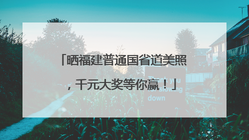晒福建普通国省道美照，千元大奖等你赢！