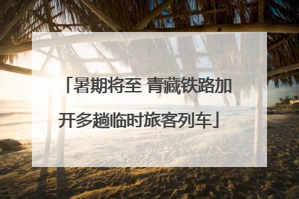 暑期将至 青藏铁路加开多趟临时旅客列车