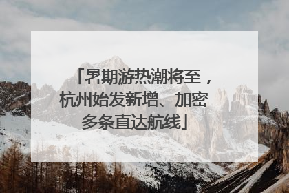 暑期游热潮将至，杭州始发新增、加密多条直达航线