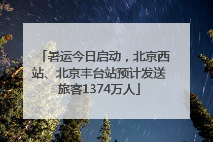 暑运今日启动，北京西站、北京丰台站预计发送旅客1374万人
