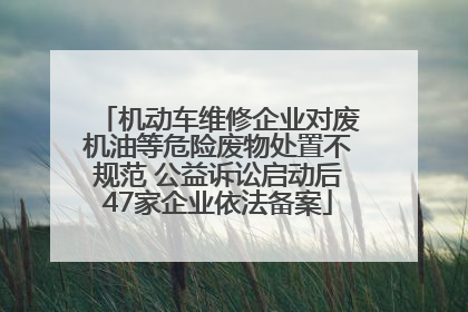 机动车维修企业对废机油等危险废物处置不规范 公益诉讼启动后47家企业依法备案
