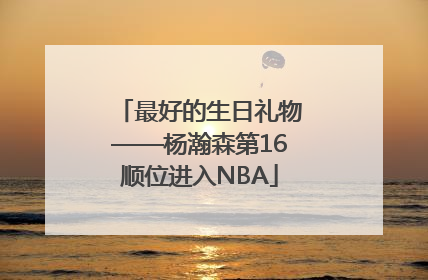 最好的生日礼物——杨瀚森第16顺位进入NBA