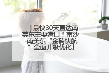 最快30天直达南美东主要港口！南沙-南美东“金砖快航”全面升级优化