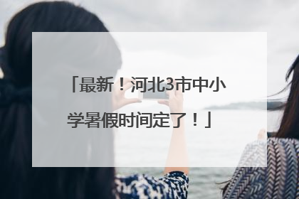 最新！河北3市中小学暑假时间定了！